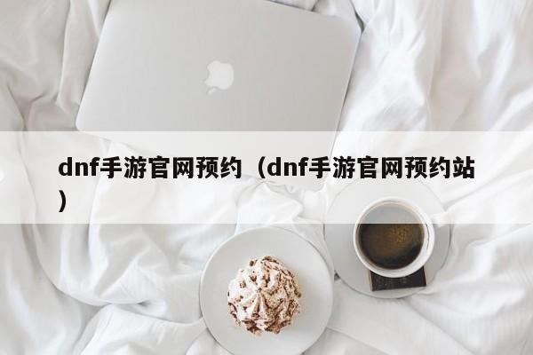 dnf手游官网预约（dnf手游官网预约站）