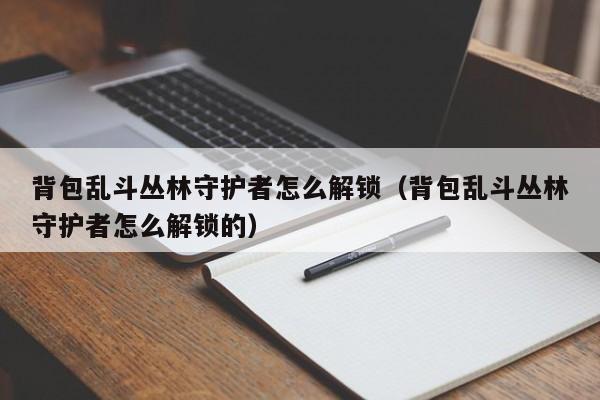 背包乱斗丛林守护者怎么解锁（背包乱斗丛林守护者怎么解锁的）