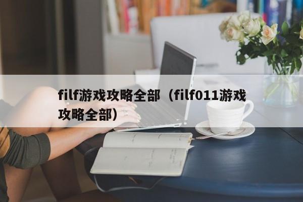 filf游戏攻略全部（filf011游戏攻略全部）