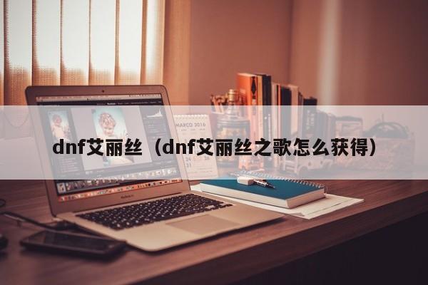 dnf艾丽丝（dnf艾丽丝之歌怎么获得）