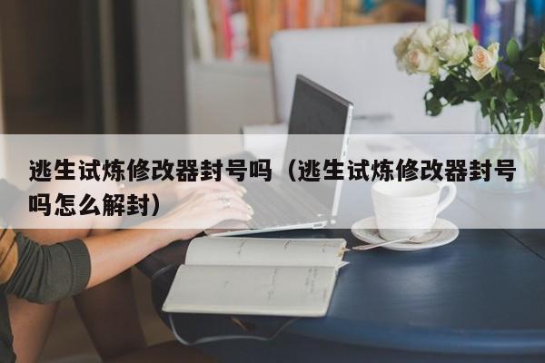 逃生试炼修改器封号吗（逃生试炼修改器封号吗怎么解封）