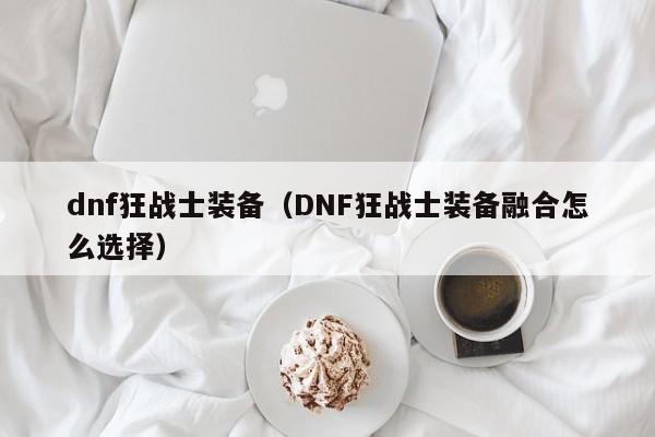 dnf狂战士装备（DNF狂战士装备融合怎么选择）