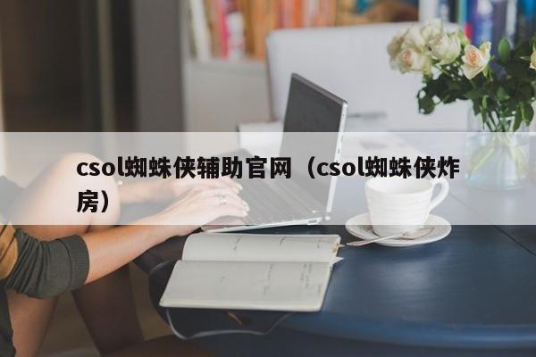 csol蜘蛛侠辅助官网（csol蜘蛛侠炸房）