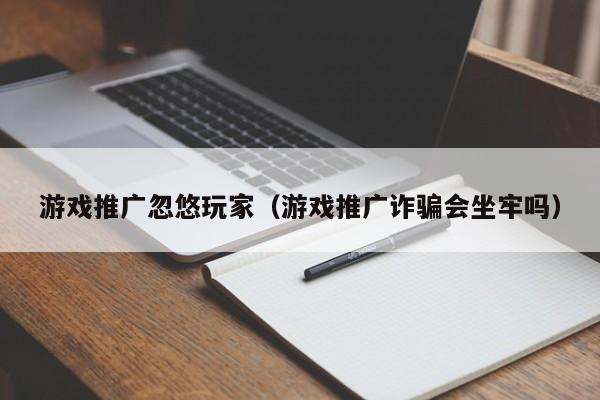 游戏推广忽悠玩家（游戏推广诈骗会坐牢吗）