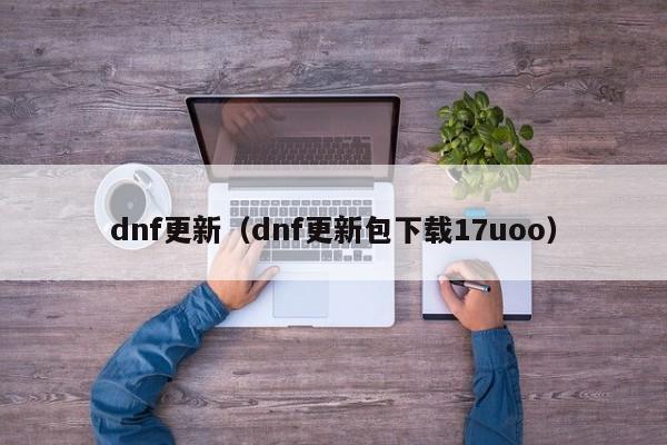 dnf更新（dnf更新包下载17uoo）