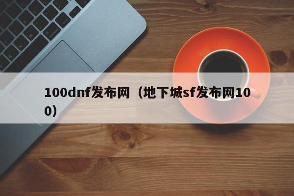 100dnf发布网（地下城sf发布网100）