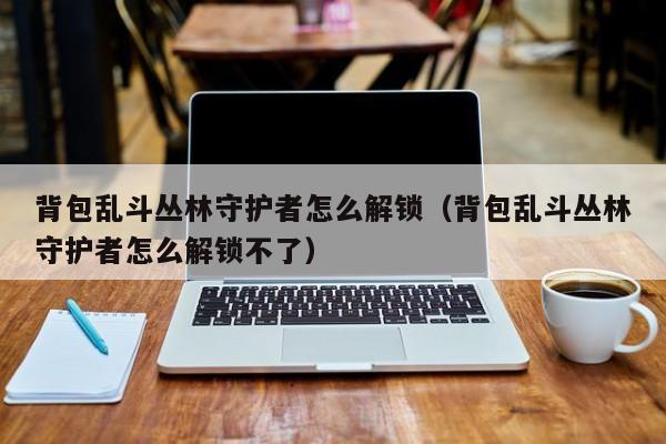 背包乱斗丛林守护者怎么解锁（背包乱斗丛林守护者怎么解锁不了）