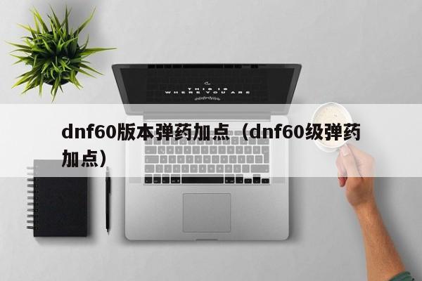 dnf60版本弹药加点（dnf60级弹药加点）