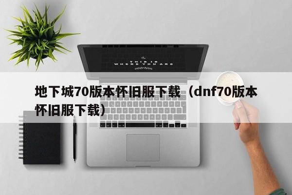 地下城70版本怀旧服下载（dnf70版本怀旧服下载）