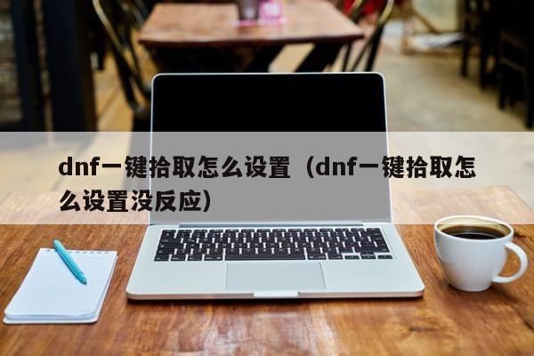 dnf一键拾取怎么设置（dnf一键拾取怎么设置没反应）