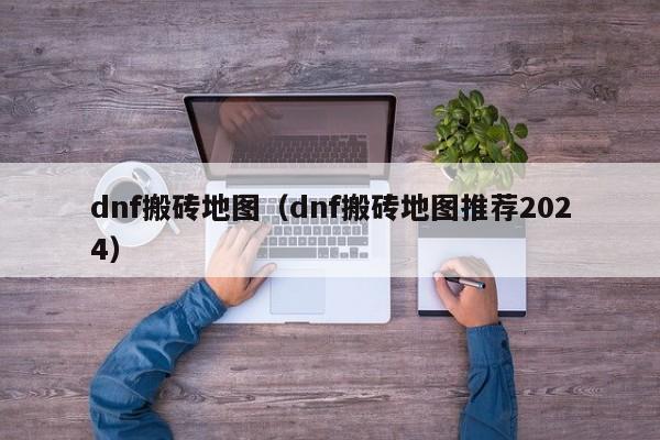 dnf搬砖地图（dnf搬砖地图推荐2024）