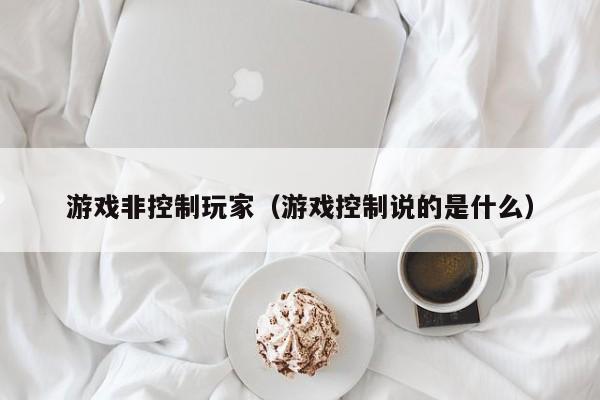 游戏非控制玩家（游戏控制说的是什么）