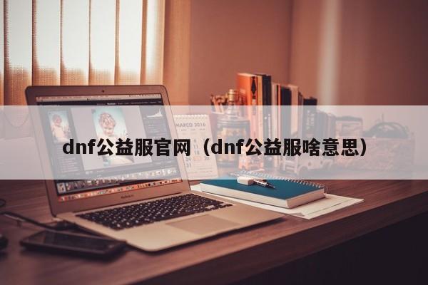 dnf公益服官网（dnf公益服啥意思）