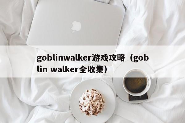 goblinwalker游戏攻略（goblin walker全收集）