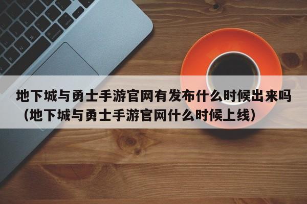 地下城与勇士手游官网有发布什么时候出来吗（地下城与勇士手游官网什么时候上线）