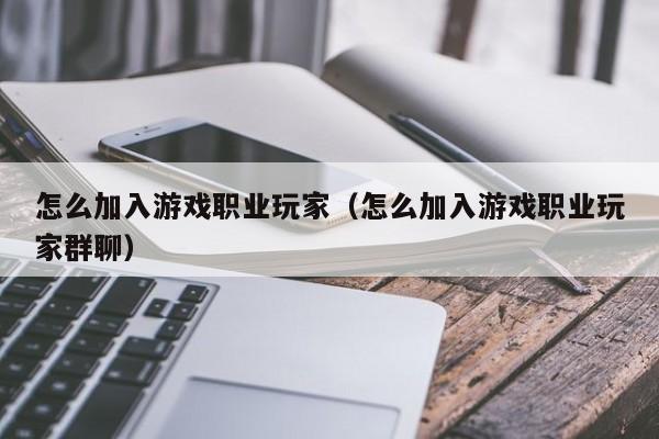 怎么加入游戏职业玩家（怎么加入游戏职业玩家群聊）