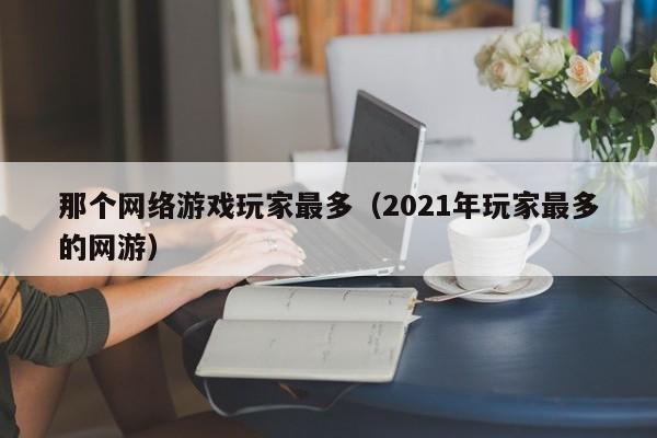 那个网络游戏玩家最多（2021年玩家最多的网游）