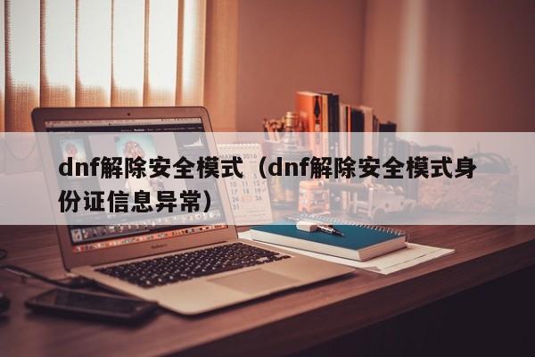 dnf解除安全模式（dnf解除安全模式身份证信息异常）