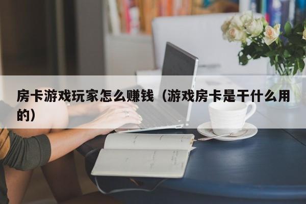 房卡游戏玩家怎么赚钱（游戏房卡是干什么用的）