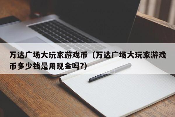 万达广场大玩家游戏币（万达广场大玩家游戏币多少钱是用现金吗?）