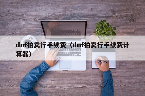 dnf拍卖行手续费（dnf拍卖行手续费计算器）