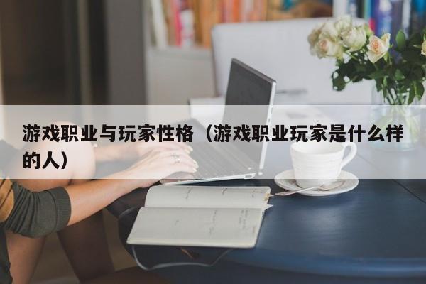 游戏职业与玩家性格（游戏职业玩家是什么样的人）