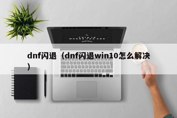 dnf闪退（dnf闪退win10怎么解决）