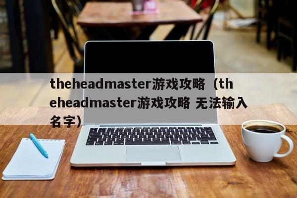 theheadmaster游戏攻略（theheadmaster游戏攻略 无法输入名字）