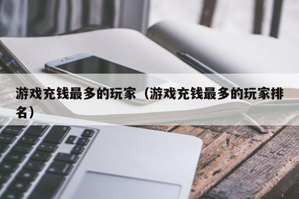 游戏充钱最多的玩家（游戏充钱最多的玩家排名）