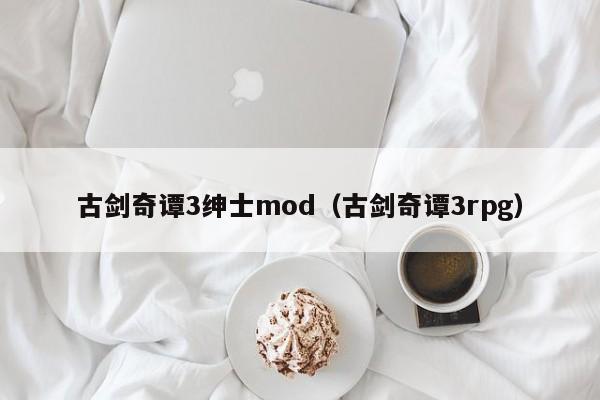 古剑奇谭3绅士mod（古剑奇谭3rpg）