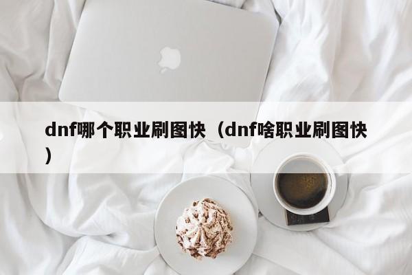 dnf哪个职业刷图快（dnf啥职业刷图快）