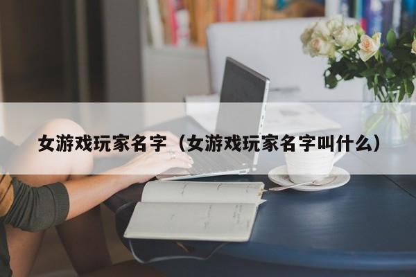 女游戏玩家名字（女游戏玩家名字叫什么）