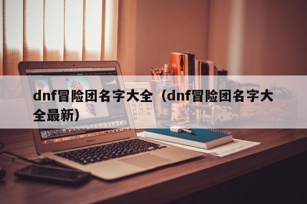 dnf冒险团名字大全（dnf冒险团名字大全最新）